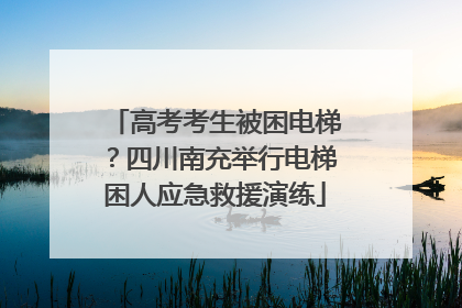 高考考生被困电梯？四川南充举行电梯困人应急救援演练